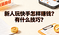 新人玩快手怎样赚钱?有什么技巧?从零变现全指南