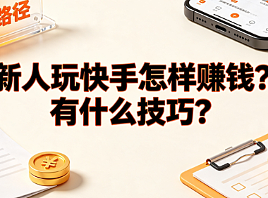 新人玩快手怎样赚钱?有什么技巧?从零变现全指南