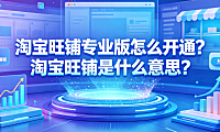 淘宝旺铺专业版怎么开通?淘宝旺铺是什么意思?