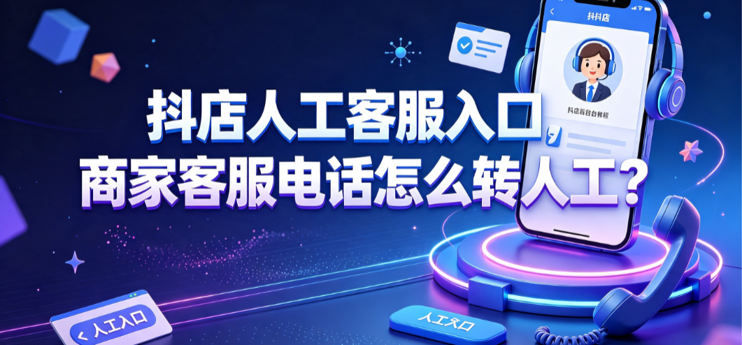 抖店人工客服入口在哪?商家客服电话怎么转人工?官方路径全解析