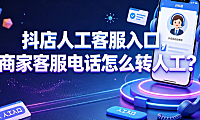 抖店人工客服入口在哪?商家客服电话怎么转人工?官方路径全解析