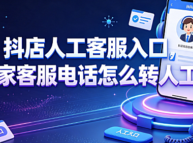 抖店人工客服入口在哪?商家客服电话怎么转人工?官方路径全解析