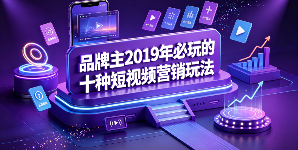 品牌主2019年必玩的十种短视频营销玩法 策略与落地指南