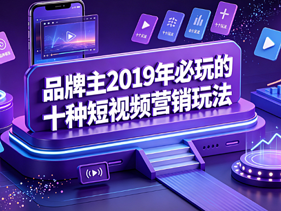品牌主2019年必玩的十种短视频营销玩法 策略与落地指南