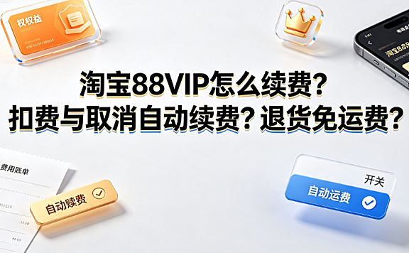 淘宝88vip怎么续费?每个月扣多少?如何取消自动续费?退货免运费全解析