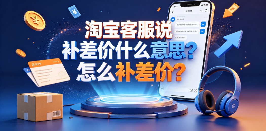 淘宝客服说补差价什么意思?怎么补差价?安全操作指南