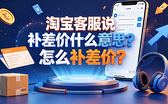 淘宝客服说补差价什么意思?怎么补差价?安全操作指南