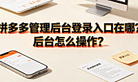 拼多多管理后台登录入口在哪?后台怎么操作?新手运营全指南