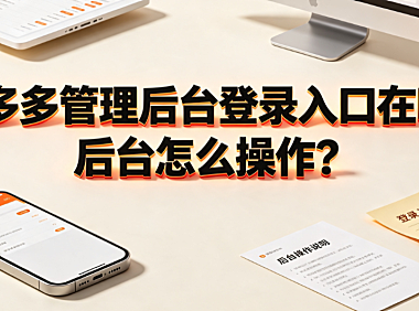 拼多多管理后台登录入口在哪?后台怎么操作?新手运营全指南