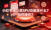 小红书蒲公英SPU功能是什么?如何操作?