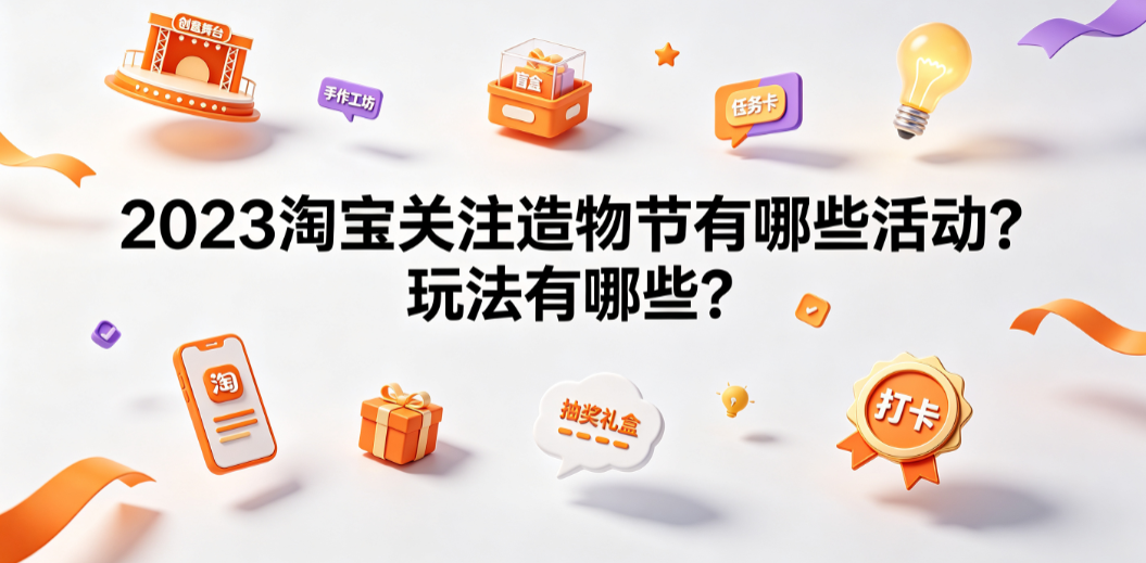 2023淘宝关注造物节有哪些活动?玩法有哪些?