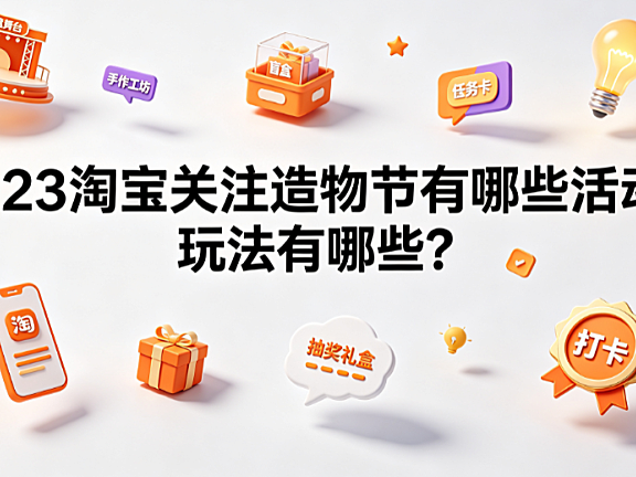 2023淘宝关注造物节有哪些活动?玩法有哪些?