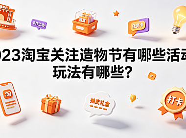 2023淘宝关注造物节有哪些活动?玩法有哪些?