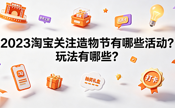 2023淘宝关注造物节有哪些活动?玩法有哪些?
