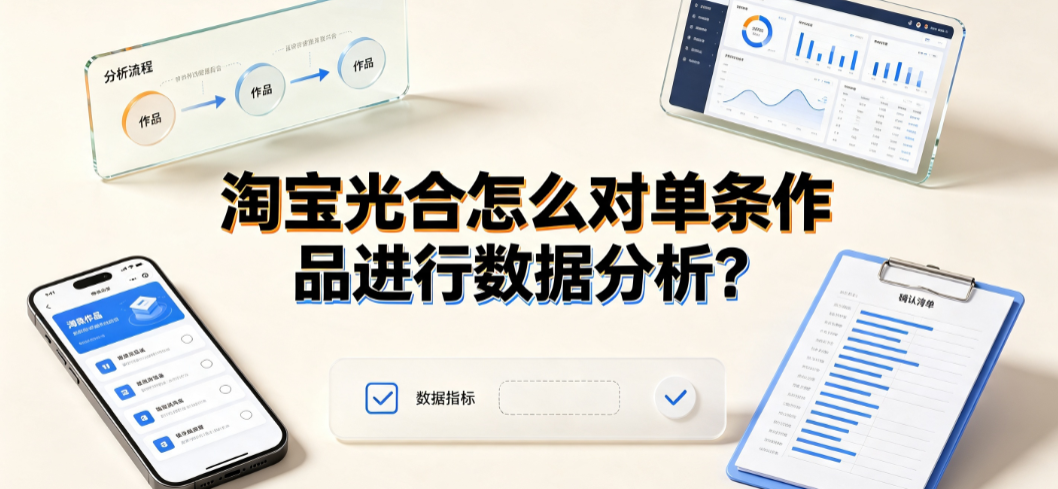 淘宝光合怎么对单条作品进行数据分析?完整操作与优化指南