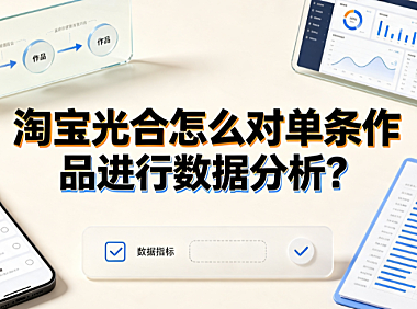 淘宝光合怎么对单条作品进行数据分析？完整操作与优化指南