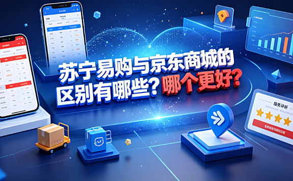 苏宁易购与京东商城的区别有哪些?哪个更好?全维度对比指南