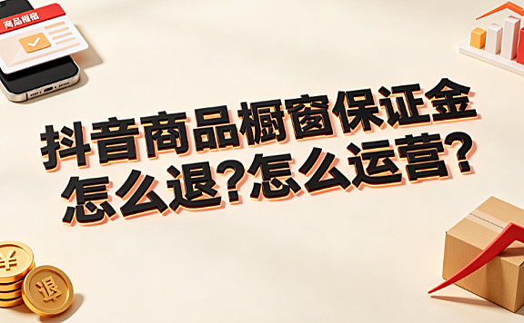 抖音商品橱窗保证金怎么退?怎么运营?