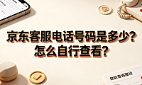 京东客服电话号码是多少?怎么自行查看?