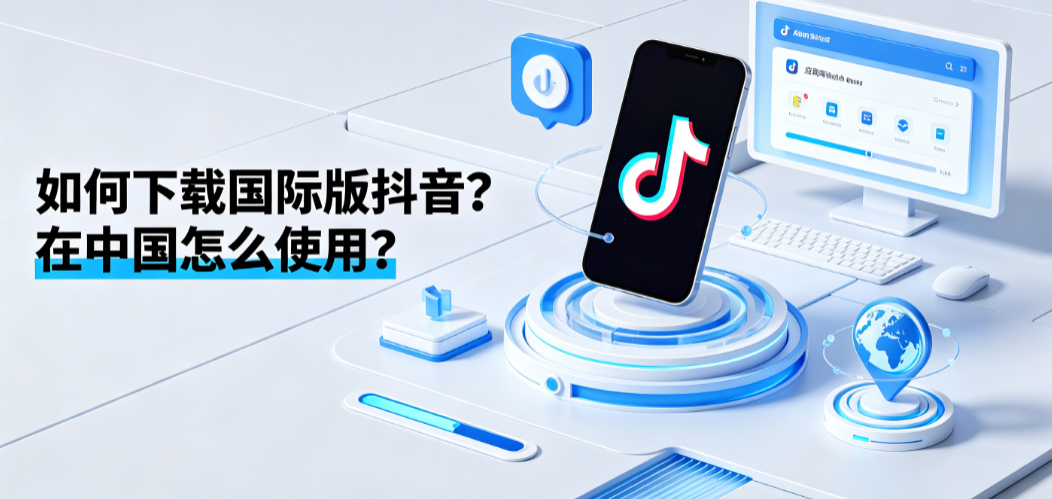 如何下载国际版抖音在中国怎么使用？合规指南与替代方案