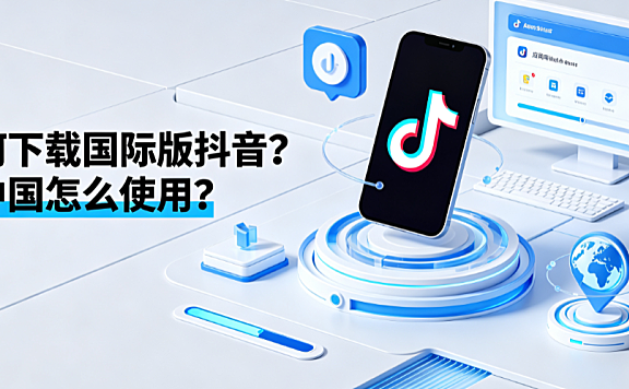 如何下载国际版抖音在中国怎么使用？合规指南与替代方案