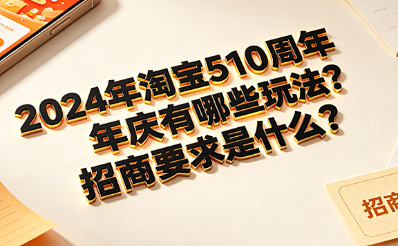 2024年淘宝510周年庆有哪些玩法?招商要求是什么?