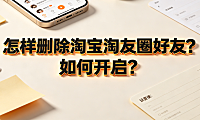 怎样删除淘宝淘友圈好友?如何开启? 平台社交功能实操指南