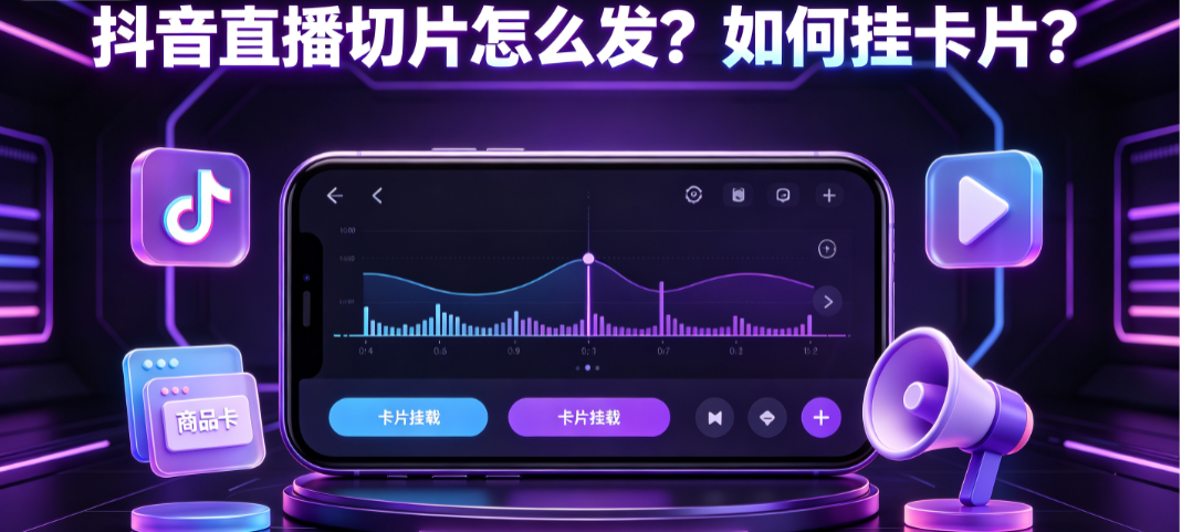 抖音直播切片怎么发？如何挂卡片？完整操作与转化指南