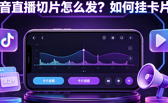 抖音直播切片怎么发？如何挂卡片？完整操作与转化指南