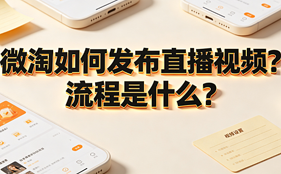 微淘如何发布直播视频?流程是什么?内容发布与流量运营指南