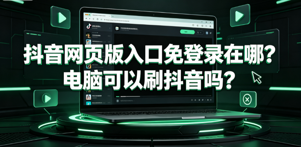 抖音网页版入口免登录在哪?电脑可以刷抖音吗?PC端使用全指南