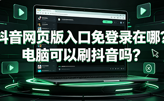 抖音网页版入口免登录在哪？电脑可以刷抖音吗？PC端使用全指南
