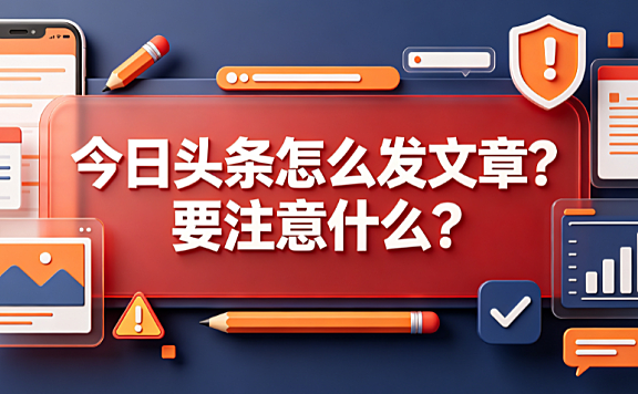 今日头条怎么发文章要注意什么？全操作与避坑指南