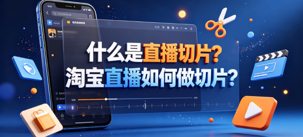 什么是直播切片？淘宝直播如何做切片？完整操作指南