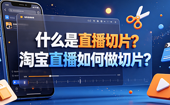 什么是直播切片?淘宝直播如何做切片?完整操作指南