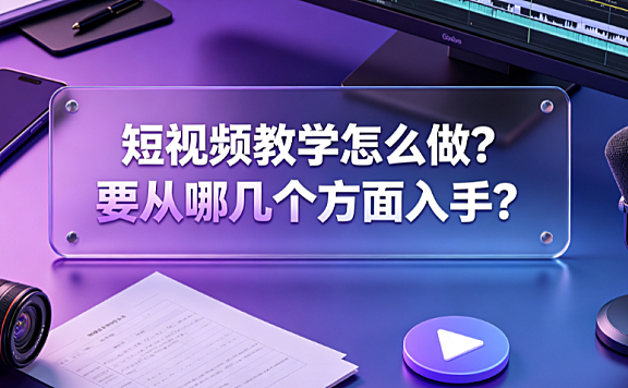 短视频教学怎么做要从哪几个方面入手?全链路实操指南