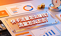 快手流量怎么赚钱？流量怎么上去？完整变现与增长指南