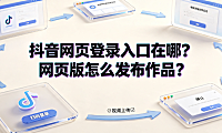 抖音网页登录入口在哪？网页版怎么发布作品？