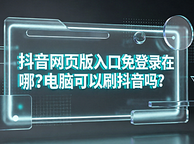 抖音网页版入口免登录在哪?电脑可以刷抖音吗?