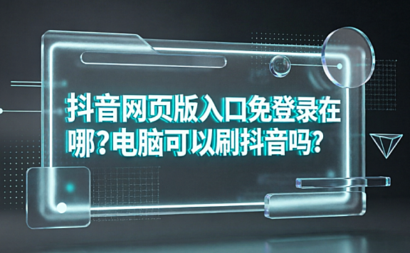 抖音网页版入口免登录在哪?电脑可以刷抖音吗?