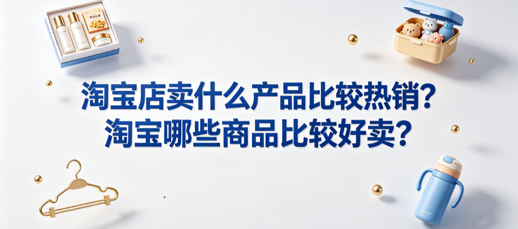 淘宝店卖什么产品比较热销?淘宝哪些商品比较好卖?