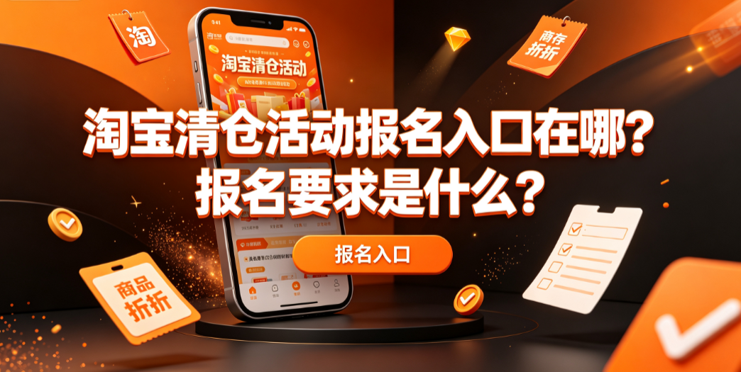 淘宝清仓活动报名入口在哪?报名要求是什么?全链路实操指南