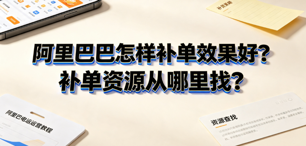 阿里巴巴怎样补单效果好?补单资源从哪里找?合规增长全指南