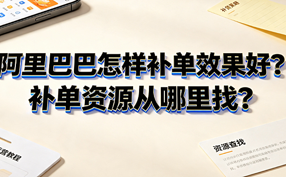 阿里巴巴怎样补单效果好?补单资源从哪里找?合规增长全指南