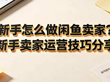 新手怎么做闲鱼卖家?新手卖家运营技巧分享