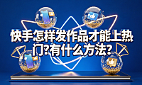 快手怎样发作品才能上热门?有什么方法?