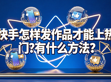 快手怎样发作品才能上热门?有什么方法?