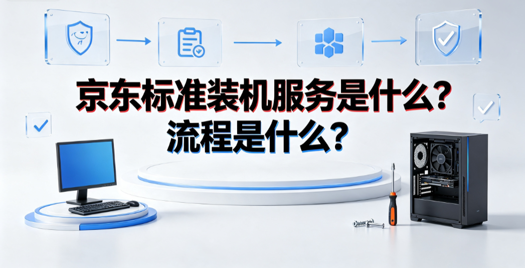 京东标准装机服务是什么?流程是什么?完整操作指南