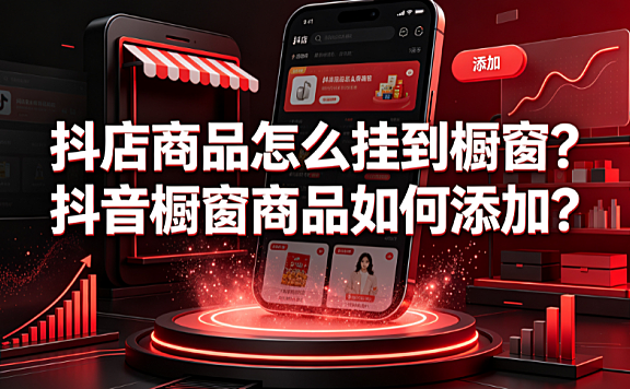 抖店商品怎么挂到橱窗?抖音橱窗商品如何添加?