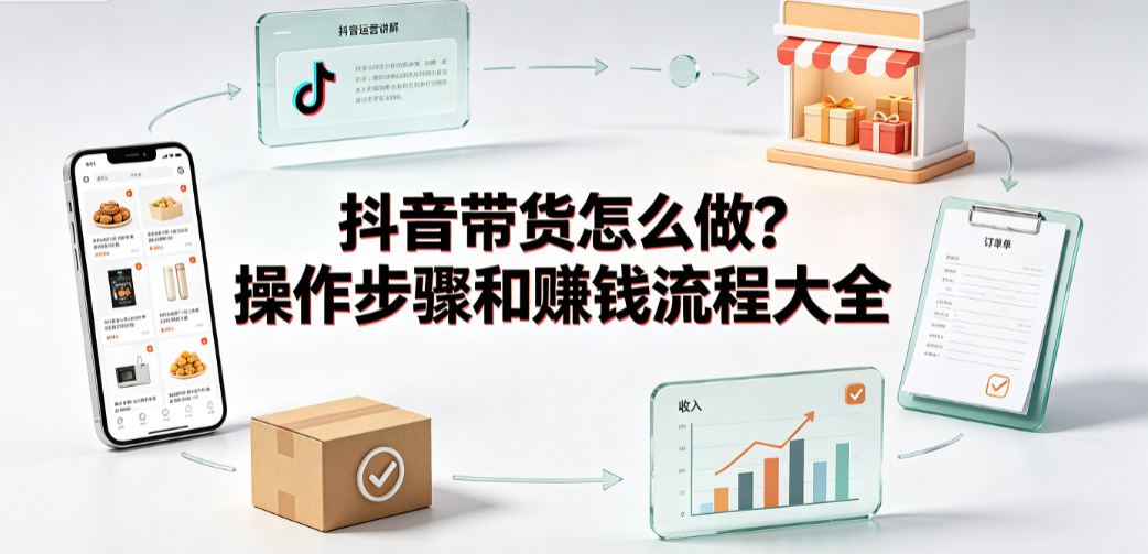 抖音带货怎么做?操作步骤和赚钱流程大全